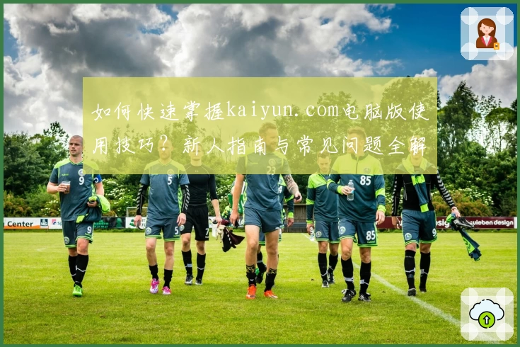 如何快速掌握kaiyun.com电脑版使用技巧？新人指南与常见问题全解析