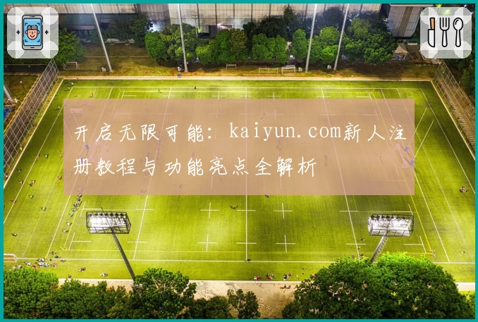 开启无限可能：kaiyun.com新人注册教程与功能亮点全解析