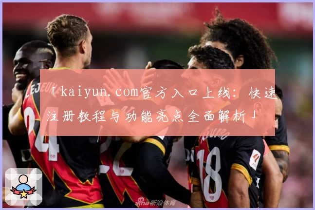 「kaiyun.com官方入口上线：快速注册教程与功能亮点全面解析」