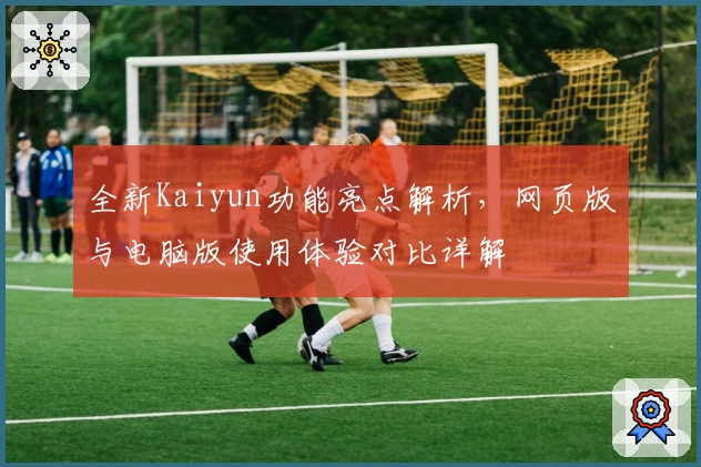 全新Kaiyun功能亮点解析，网页版与电脑版使用体验对比详解