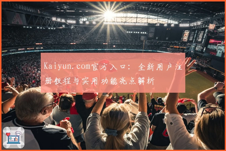 Kaiyun.com官方入口:全新用户注册教程与实用功能亮点解析