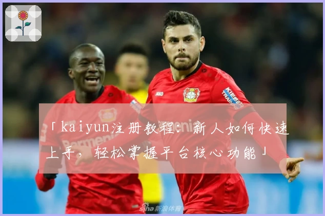 「kaiyun注册教程：新人如何快速上手，轻松掌握平台核心功能」