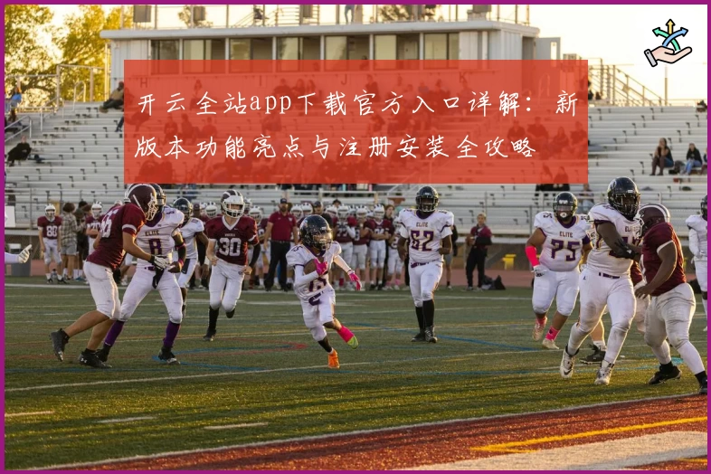 开云全站app下载官方入口详解：新版本功能亮点与注册安装全攻略