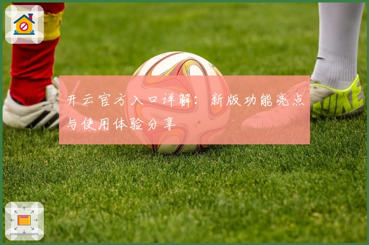 开云官方入口详解：新版功能亮点与使用体验分享