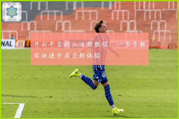 开云平台新人注册教程：一步步教你快速开启全新体验