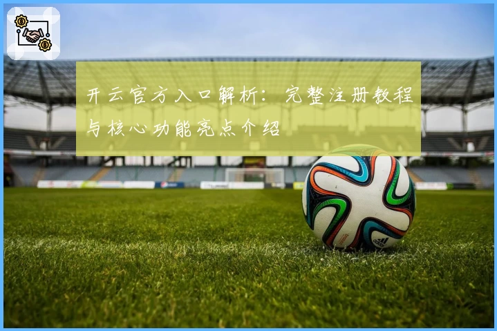 开云官方入口解析：完整注册教程与核心功能亮点介绍