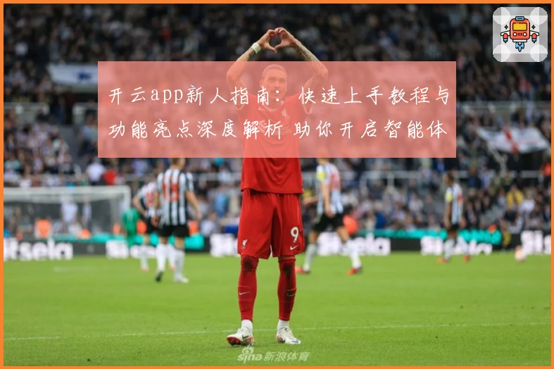 开云app新人指南:快速上手教程与功能亮点深度解析 助你开启智能体验之旅