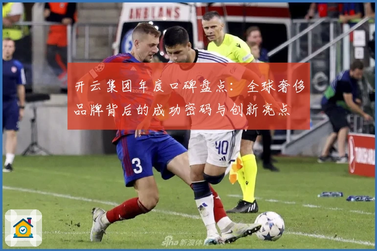 开云集团年度口碑盘点：全球奢侈品牌背后的成功密码与创新亮点