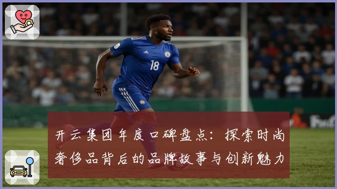开云集团年度口碑盘点：探索时尚奢侈品背后的品牌故事与创新魅力