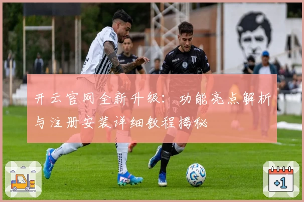 开云官网全新升级:功能亮点解析与注册安装详细教程揭秘