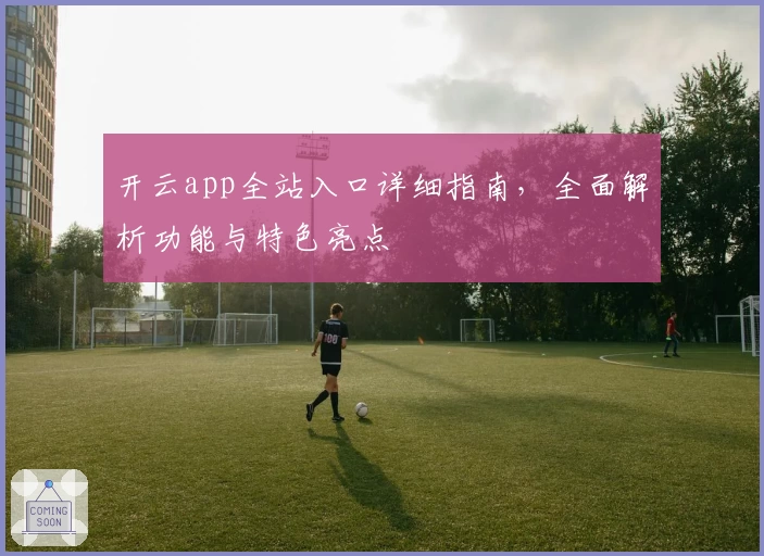 开云app全站入口详细指南，全面解析功能与特色亮点
