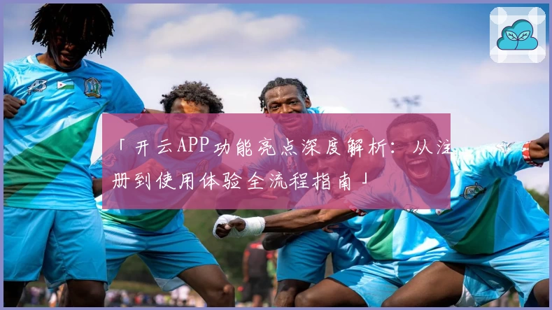「开云APP功能亮点深度解析：从注册到使用体验全流程指南」