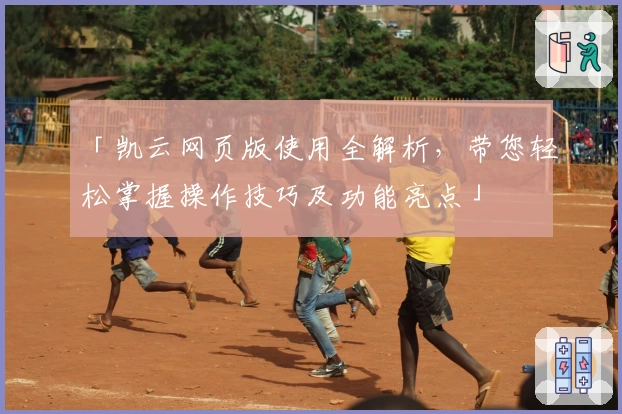 「凯云网页版使用全解析，带您轻松掌握操作技巧及功能亮点」