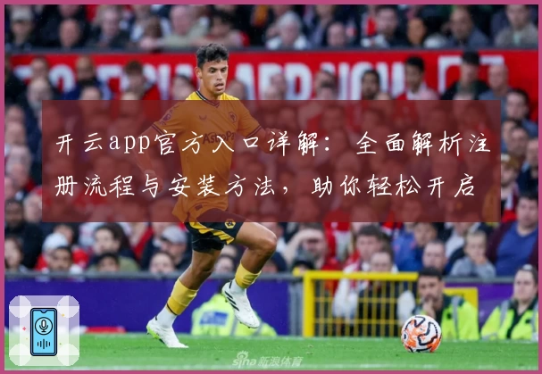 开云app官方入口详解：全面解析注册流程与安装方法，助你轻松开启高效使用体验
