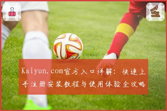 Kaiyun.com官方入口详解：快速上手注册安装教程与使用体验全攻略