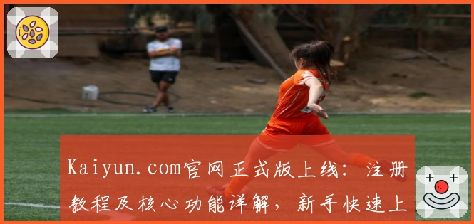 Kaiyun.com官网正式版上线：注册教程及核心功能详解，新手快速上手指南