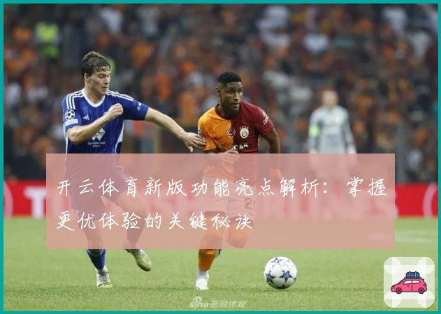 开云体育新版功能亮点解析:掌握更优体验的关键秘诀