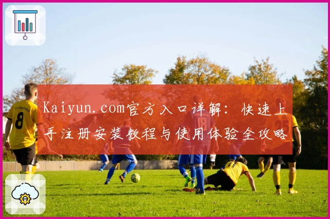 Kaiyun.com官方入口详解:快速上手注册安装教程与使用体验全攻略