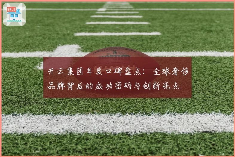 开云集团年度口碑盘点：全球奢侈品牌背后的成功密码与创新亮点