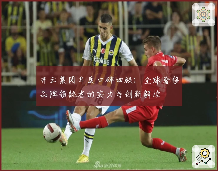 开云集团年度口碑回顾：全球奢侈品牌领航者的实力与创新解读